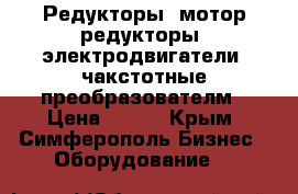 Редукторы, мотор-редукторы, электродвигатели, чакстотные преобразователм › Цена ­ 123 - Крым, Симферополь Бизнес » Оборудование   